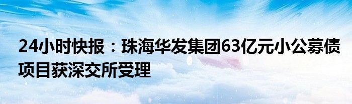 24小时快报：珠海华发集团63亿元小公募债项目获深交所受理