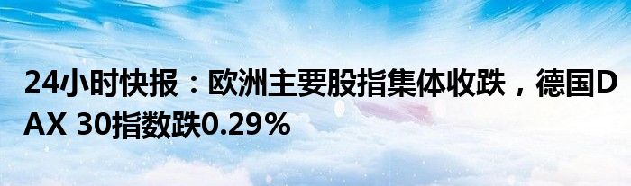 24小时快报：欧洲主要股指集体收跌，德国DAX 30指数跌0.29%