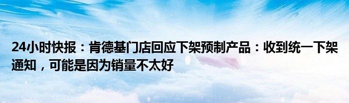 24小时快报：肯德基门店回应下架预制产品：收到统一下架通知，可能是因为销量不太好