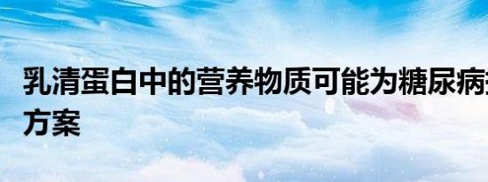 乳清蛋白中的营养物质可能为糖尿病提供解决方案