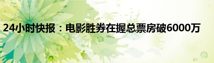 24小时快报：电影胜券在握总票房破6000万