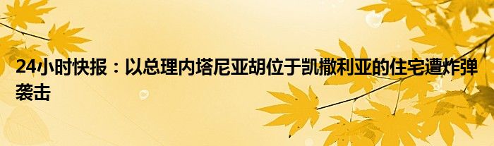 24小时快报：以总理内塔尼亚胡位于凯撒利亚的住宅遭炸弹袭击