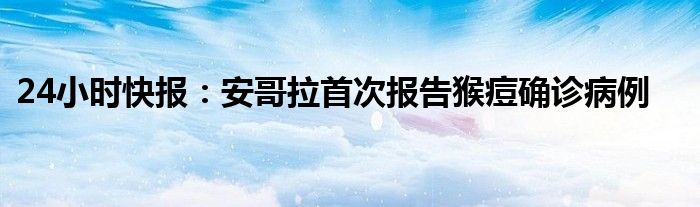 24小时快报：安哥拉首次报告猴痘确诊病例