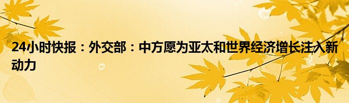 24小时快报：外交部：中方愿为亚太和世界经济增长注入新动力