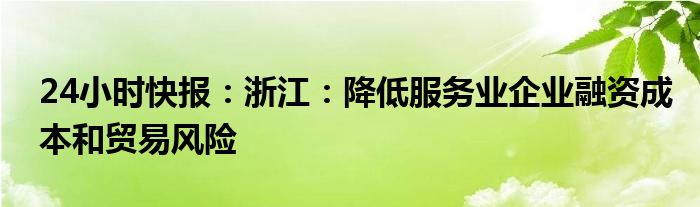 24小时快报：浙江：降低服务业企业融资成本和贸易风险