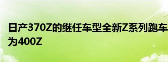 日产370Z的继任车型全新Z系列跑车或将命名为400Z