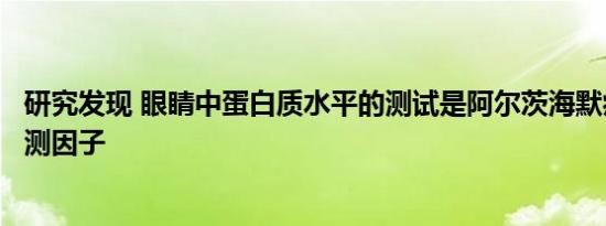 研究发现 眼睛中蛋白质水平的测试是阿尔茨海默病的潜在预测因子