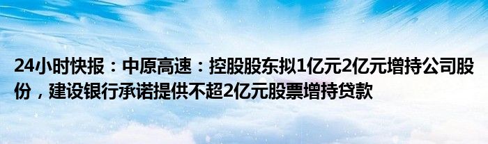 24小时快报：中原高速：控股股东拟1亿元2亿元增持公司股份，建设银行承诺提供不超2亿元股票增持贷款