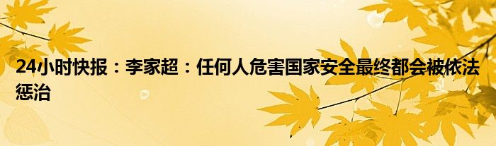 24小时快报：李家超：任何人危害国家安全最终都会被依法惩治