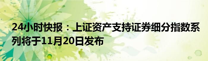 24小时快报：上证资产支持证券细分指数系列将于11月20日发布