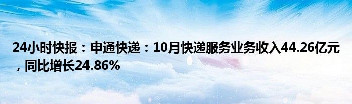 24小时快报：申通快递：10月快递服务业务收入44.26亿元，同比增长24.86%