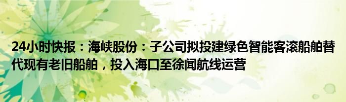 24小时快报：海峡股份：子公司拟投建绿色智能客滚船舶替代现有老旧船舶，投入海口至徐闻航线运营