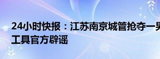 24小时快报：江苏南京城管抢夺一男子交通工具官方辟谣