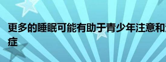 更多的睡眠可能有助于青少年注意和注意多动症