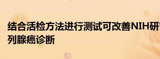 结合活检方法进行测试可改善NIH研究中的前列腺癌诊断