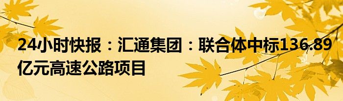 24小时快报：汇通集团：联合体中标136.89亿元高速公路项目