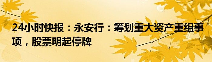 24小时快报：永安行：筹划重大资产重组事项，股票明起停牌