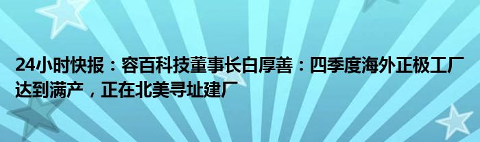 24小时快报：容百科技董事长白厚善：四季度海外正极工厂达到满产，正在北美寻址建厂