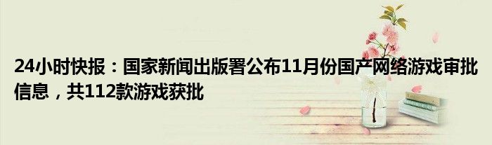 24小时快报：国家新闻出版署公布11月份国产网络游戏审批信息，共112款游戏获批