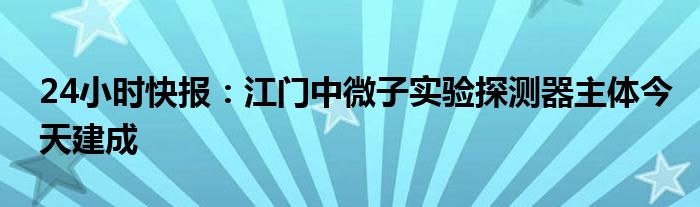 24小时快报：江门中微子实验探测器主体今天建成