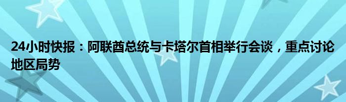 24小时快报：阿联酋总统与卡塔尔首相举行会谈，重点讨论地区局势