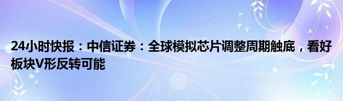 24小时快报：中信证券：全球模拟芯片调整周期触底，看好板块V形反转可能