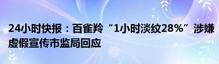 24小时快报：百雀羚“1小时淡纹28%”涉嫌虚假宣传市监局回应