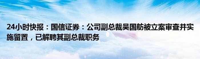 24小时快报：国信证券：公司副总裁吴国舫被立案审查并实施留置，已解聘其副总裁职务