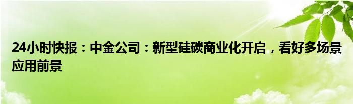 24小时快报：中金公司：新型硅碳商业化开启，看好多场景应用前景