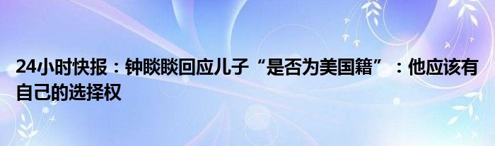 24小时快报：钟睒睒回应儿子“是否为美国籍”：他应该有自己的选择权