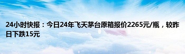 24小时快报：今日24年飞天茅台原箱报价2265元/瓶，较昨日下跌15元