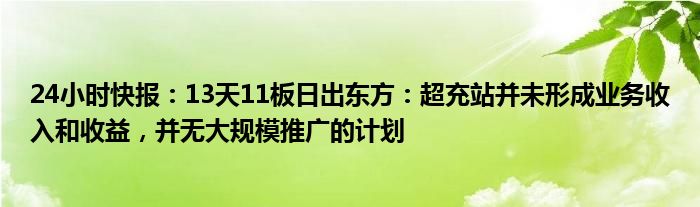 24小时快报：13天11板日出东方：超充站并未形成业务收入和收益，并无大规模推广的计划