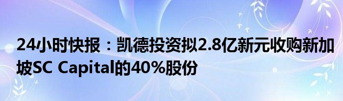 24小时快报：凯德投资拟2.8亿新元收购新加坡SC Capital的40%股份