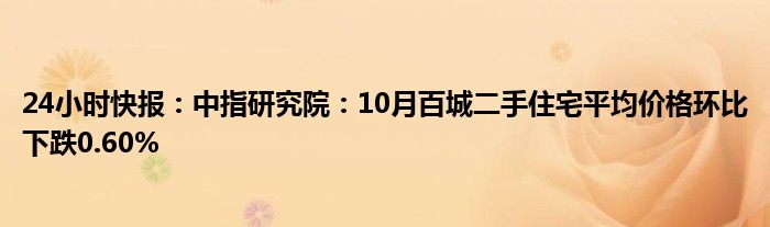 24小时快报：中指研究院：10月百城二手住宅平均价格环比下跌0.60%