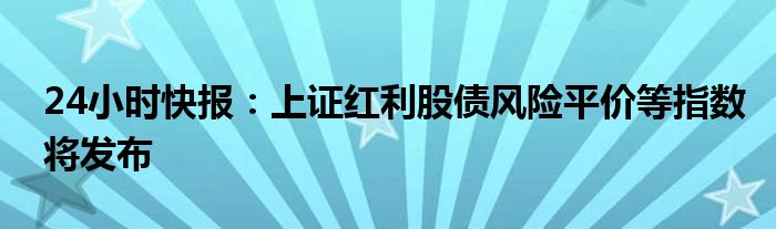 24小时快报：上证红利股债风险平价等指数将发布