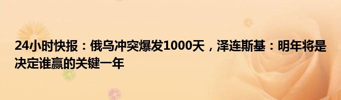 24小时快报：俄乌冲突爆发1000天，泽连斯基：明年将是决定谁赢的关键一年