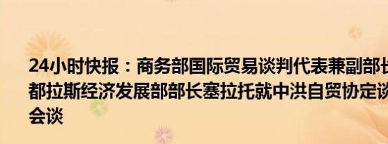 24小时快报：商务部国际贸易谈判代表兼副部长王受文与洪都拉斯经济发展部部长塞拉托就中洪自贸协定谈判举行视频会谈