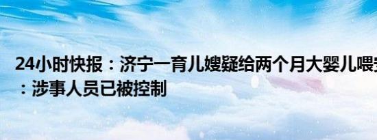 24小时快报：济宁一育儿嫂疑给两个月大婴儿喂安眠药警方：涉事人员已被控制