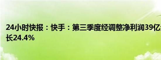 24小时快报：快手：第三季度经调整净利润39亿元，同比增长24.4%