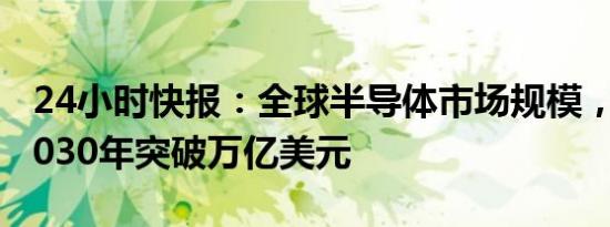 24小时快报：全球半导体市场规模，有望于2030年突破万亿美元