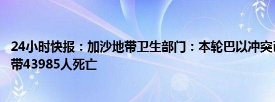 24小时快报：加沙地带卫生部门：本轮巴以冲突已致加沙地带43985人死亡