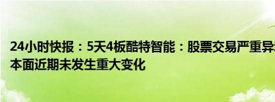 24小时快报：5天4板酷特智能：股票交易严重异动，公司基本面近期未发生重大变化