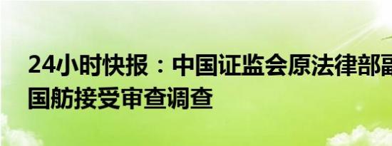 24小时快报：中国证监会原法律部副主任吴国舫接受审查调查