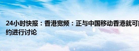 24小时快报：香港宽频：正与中国移动香港就可能的收购要约进行讨论