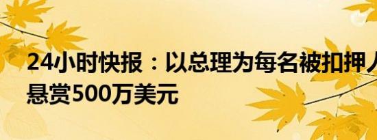 24小时快报：以总理为每名被扣押人员获释悬赏500万美元