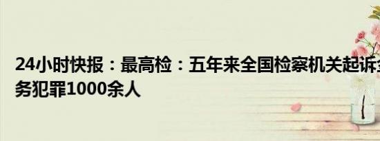 24小时快报：最高检：五年来全国检察机关起诉金融领域职务犯罪1000余人