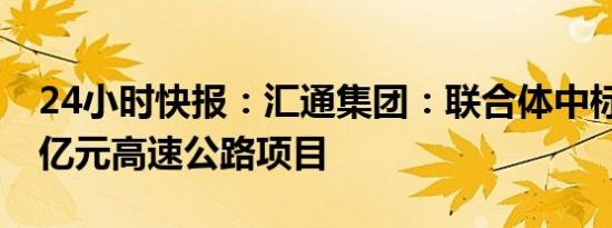 24小时快报：汇通集团：联合体中标136.89亿元高速公路项目