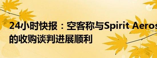 24小时快报：空客称与Spirit Aerosystems的收购谈判进展顺利