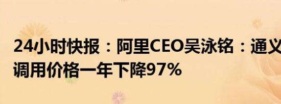 24小时快报：阿里CEO吴泳铭：通义千问API调用价格一年下降97%