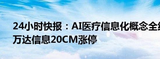 24小时快报：AI医疗信息化概念全线走强，万达信息20CM涨停